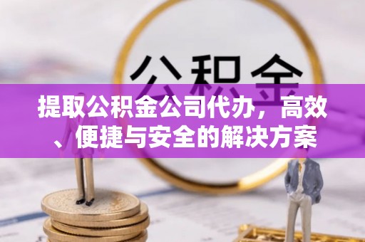 金阳提取公积金公司代办，高效、便捷与安全的解决方案