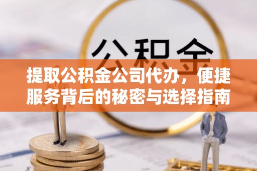 金阳提取公积金公司代办，便捷服务背后的秘密与选择指南