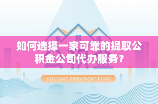 金阳如何选择一家可靠的提取公积金公司代办服务？