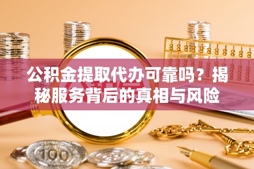金阳公积金提取代办可靠吗？揭秘服务背后的真相与风险