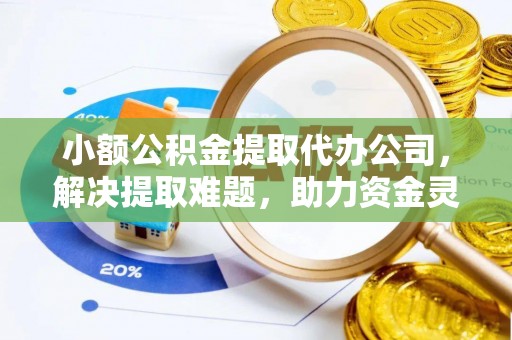 金阳小额公积金提取代办公司，解决提取难题，助力资金灵活使用