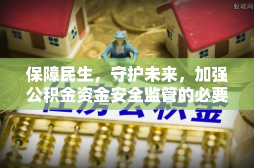 金阳保障民生，守护未来，加强公积金资金安全监管的必要性与实践