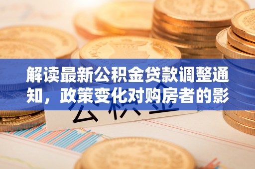 金阳解读最新公积金贷款调整通知，政策变化对购房者的影响
