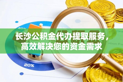 金阳长沙公积金代办提取服务，高效解决您的资金需求