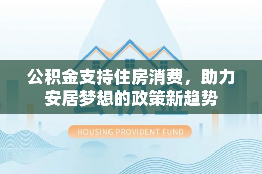 金阳公积金支持住房消费，助力安居梦想的政策新趋势