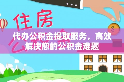 金阳代办公积金提取服务，高效解决您的公积金难题