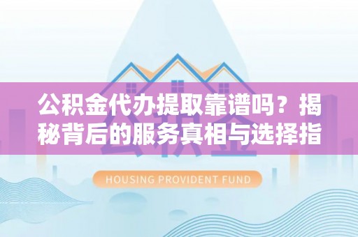 金阳公积金代办提取靠谱吗？揭秘背后的服务真相与选择指南