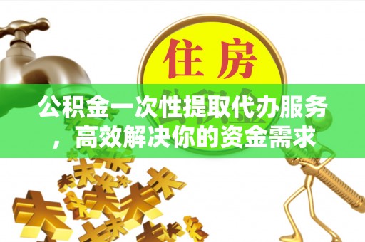 金阳公积金一次性提取代办服务，高效解决你的资金需求