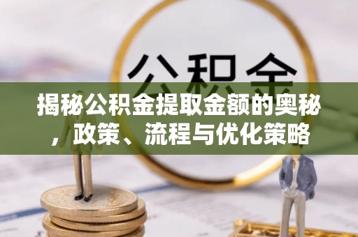 金阳揭秘公积金提取金额的奥秘，政策、流程与优化策略