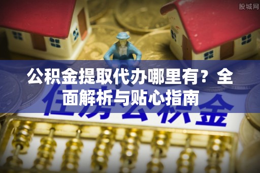 金阳公积金提取代办哪里有？全面解析与贴心指南