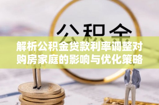 金阳解析公积金贷款利率调整对购房家庭的影响与优化策略