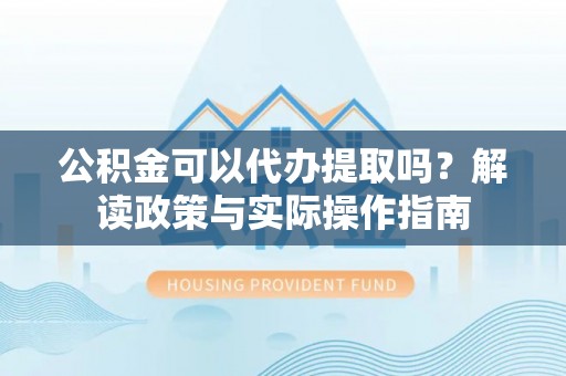 金阳公积金可以代办提取吗？解读政策与实际操作指南