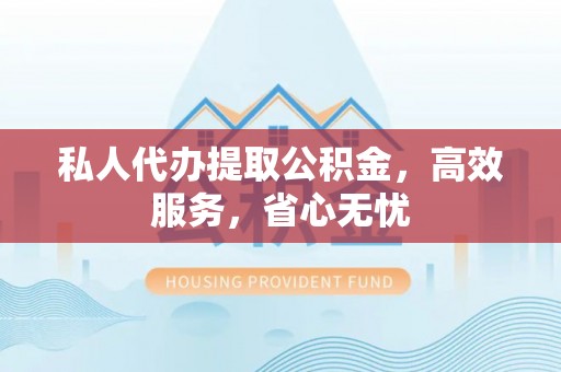 金阳私人代办提取公积金，高效服务，省心无忧