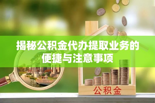 金阳揭秘公积金代办提取业务的便捷与注意事项