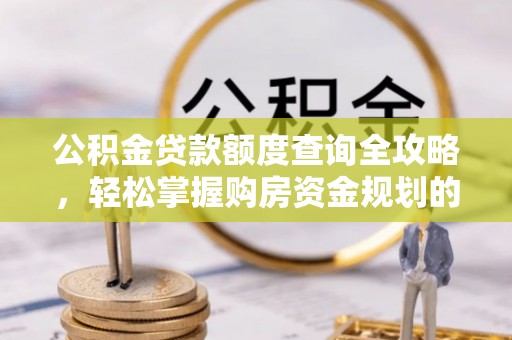 金阳公积金贷款额度查询全攻略，轻松掌握购房资金规划的关键