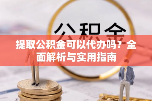 金阳提取公积金可以代办吗？全面解析与实用指南