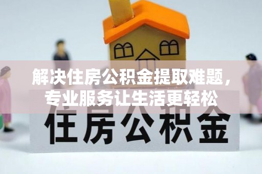 金阳解决住房公积金提取难题，专业服务让生活更轻松