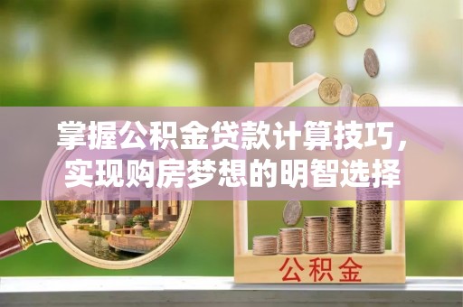 金阳掌握公积金贷款计算技巧，实现购房梦想的明智选择