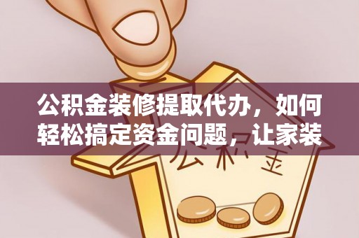 金阳公积金装修提取代办，如何轻松搞定资金问题，让家装无忧