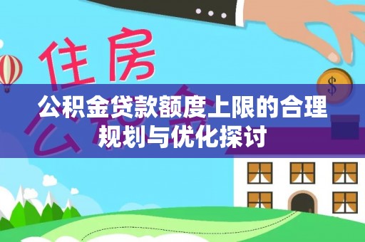 金阳公积金贷款额度上限的合理规划与优化探讨