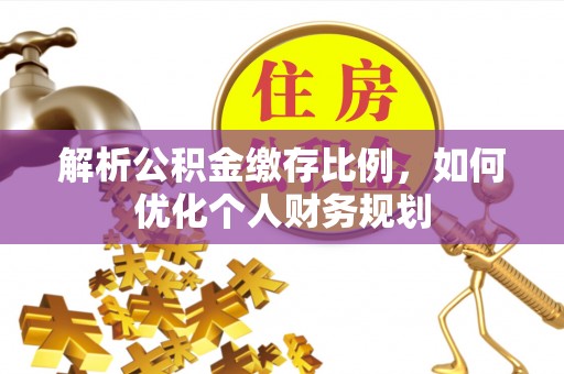 金阳解析公积金缴存比例，如何优化个人财务规划