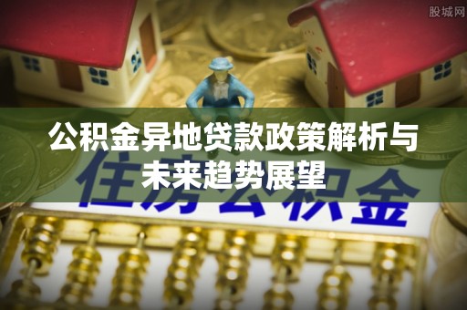 金阳公积金异地贷款政策解析与未来趋势展望