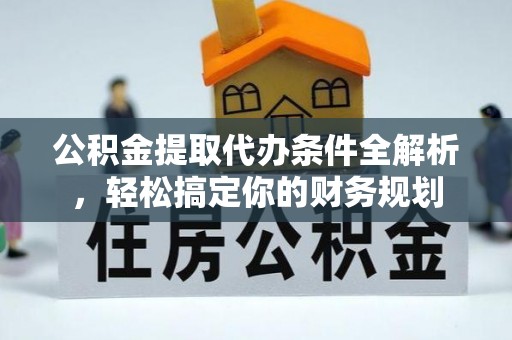 金阳公积金提取代办条件全解析，轻松搞定你的财务规划