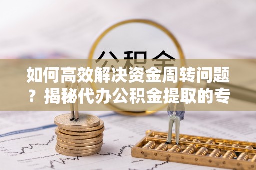金阳如何高效解决资金周转问题？揭秘代办公积金提取的专业服务