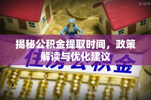 金阳揭秘公积金提取时间，政策解读与优化建议