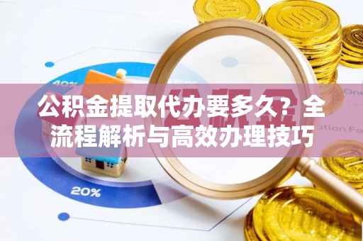金阳公积金提取代办要多久？全流程解析与高效办理技巧