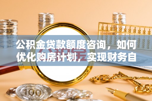金阳公积金贷款额度咨询，如何优化购房计划，实现财务自由？