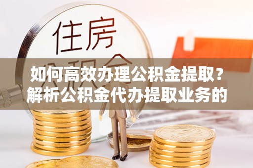 金阳如何高效办理公积金提取？解析公积金代办提取业务的全流程