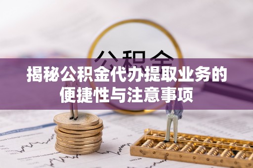 金阳揭秘公积金代办提取业务的便捷性与注意事项