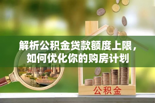 金阳解析公积金贷款额度上限，如何优化你的购房计划