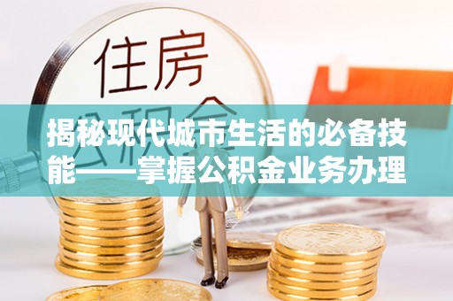 金阳揭秘现代城市生活的必备技能——掌握公积金业务办理流程