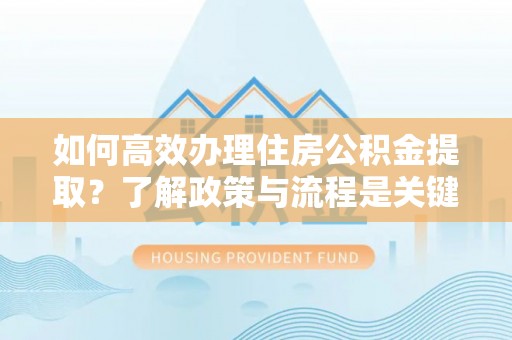 金阳如何高效办理住房公积金提取？了解政策与流程是关键