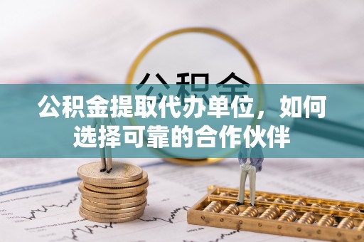 金阳公积金提取代办单位，如何选择可靠的合作伙伴