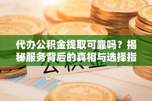 金阳代办公积金提取可靠吗？揭秘服务背后的真相与选择指南