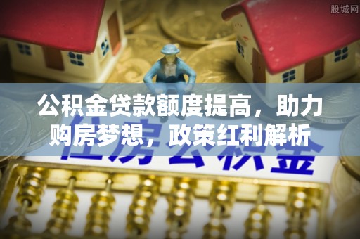 金阳公积金贷款额度提高，助力购房梦想，政策红利解析