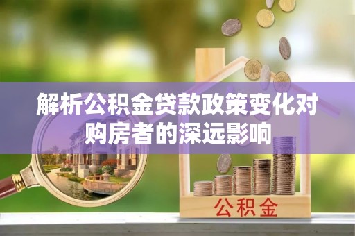 金阳解析公积金贷款政策变化对购房者的深远影响
