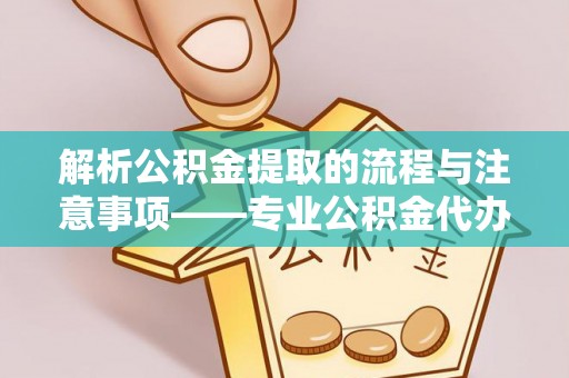 金阳解析公积金提取的流程与注意事项——专业公积金代办提取咨询服务