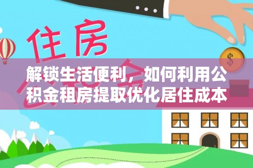 金阳解锁生活便利，如何利用公积金租房提取优化居住成本