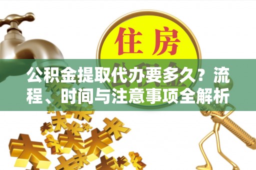 金阳公积金提取代办要多久？流程、时间与注意事项全解析