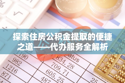 金阳探索住房公积金提取的便捷之道——代办服务全解析