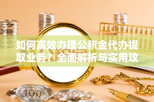 金阳如何高效办理公积金代办提取业务？全面解析与实用攻略
