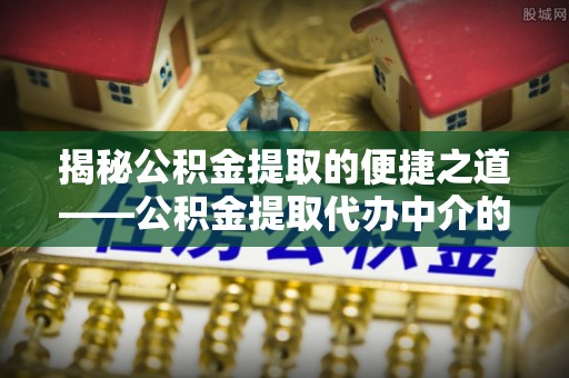 金阳揭秘公积金提取的便捷之道——公积金提取代办中介的专业服务