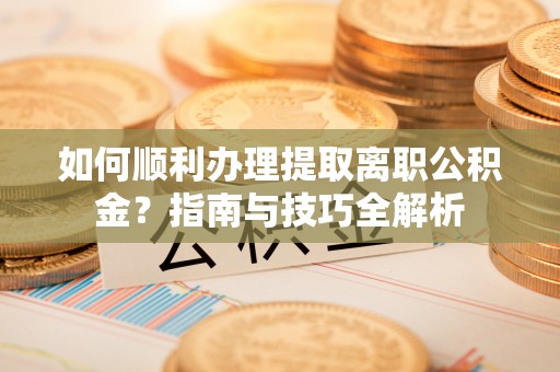 金阳如何顺利办理提取离职公积金？指南与技巧全解析