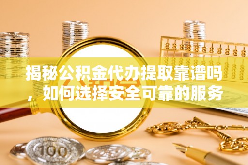 金阳揭秘公积金代办提取靠谱吗，如何选择安全可靠的服务？