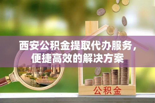 金阳西安公积金提取代办服务，便捷高效的解决方案