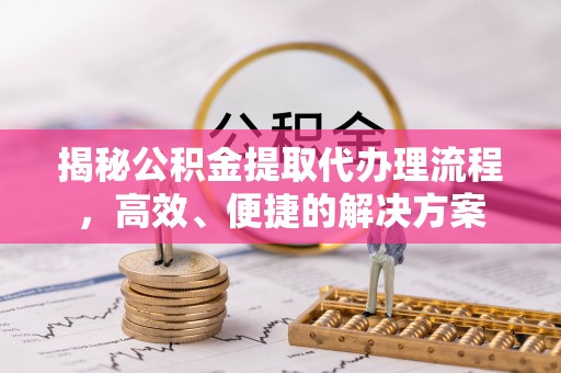 金阳揭秘公积金提取代办理流程，高效、便捷的解决方案